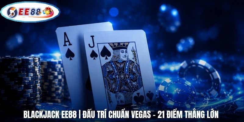 Blackjack EE88 | Đấu Trí Chuẩn Vegas - 21 Điểm Thắng Lớn