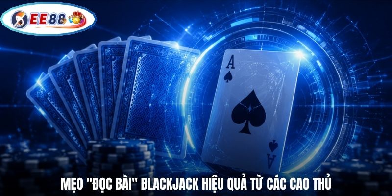 Mẹo "đọc bài" Blackjack hiệu quả từ các cao thủ