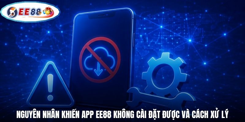 Nguyên nhân khiến app EE88 không cài đặt được và cách xử lý